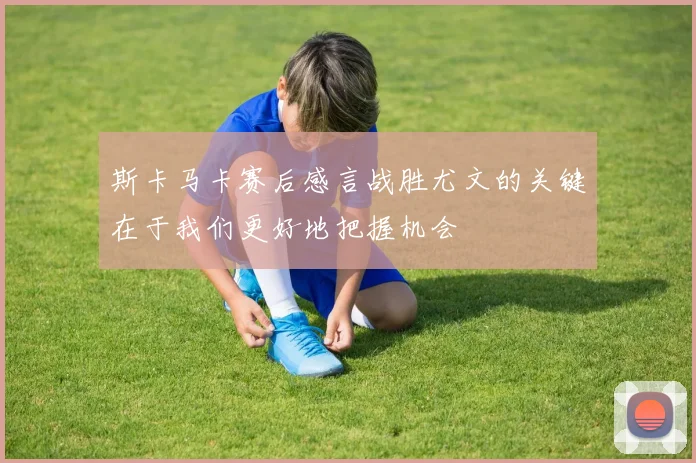 斯卡马卡赛后感言战胜尤文的关键在于我们更好地把握机会