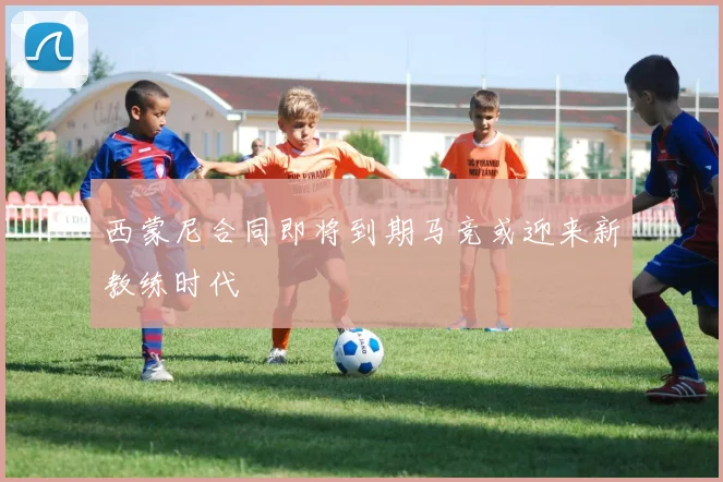 西蒙尼合同即将到期马竞或迎来新教练时代