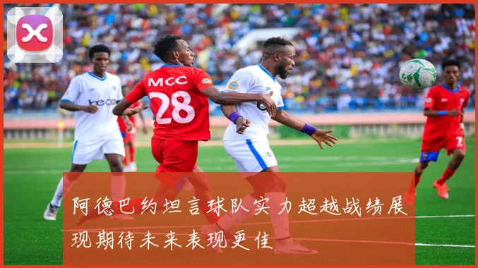 阿德巴约坦言球队实力超越战绩展现期待未来表现更佳