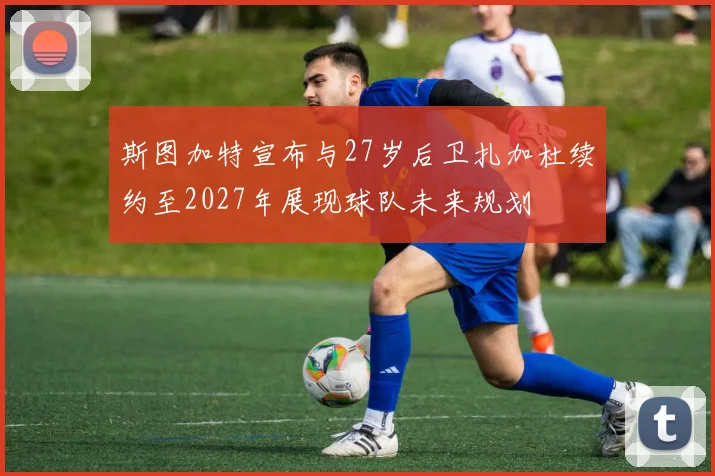 斯图加特宣布与27岁后卫扎加杜续约至2027年展现球队未来规划