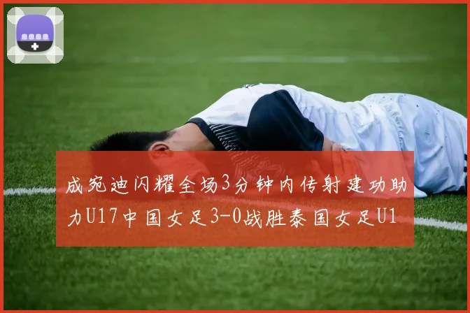 成宛迪闪耀全场3分钟内传射建功助力U17中国女足3-0战胜泰国女足U17