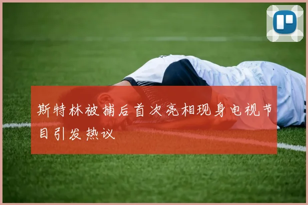 斯特林被捕后首次亮相现身电视节目引发热议