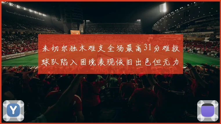 米切尔独木难支全场最高31分难救球队陷入困境表现依旧出色但无力回天