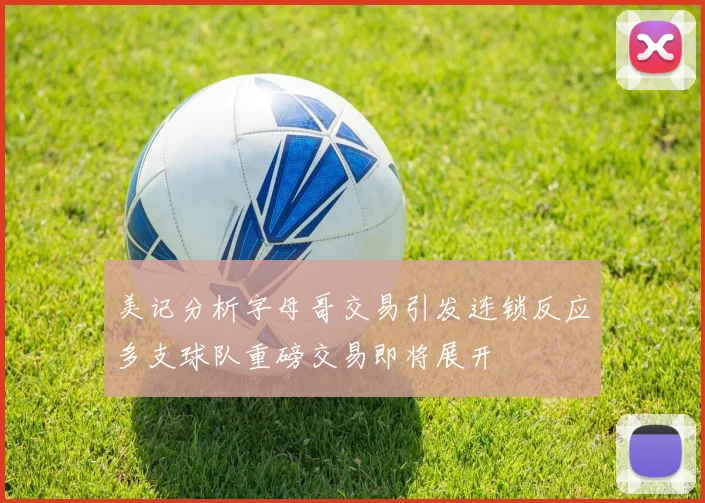 美记分析字母哥交易引发连锁反应多支球队重磅交易即将展开