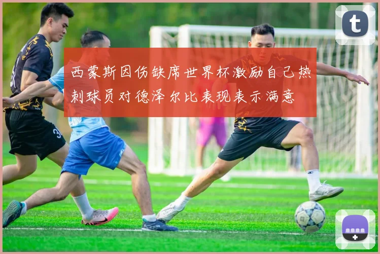 西蒙斯因伤缺席世界杯激励自己热刺球员对德泽尔比表现表示满意
