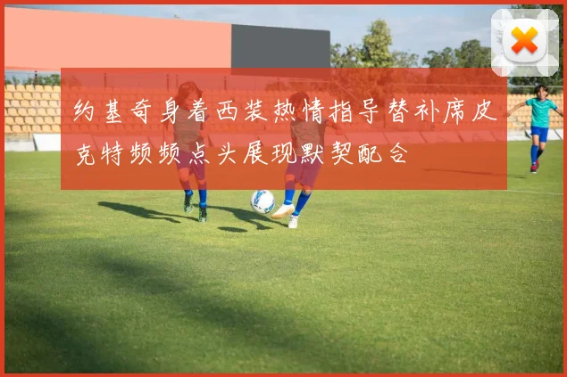 约基奇身着西装热情指导替补席皮克特频频点头展现默契配合
