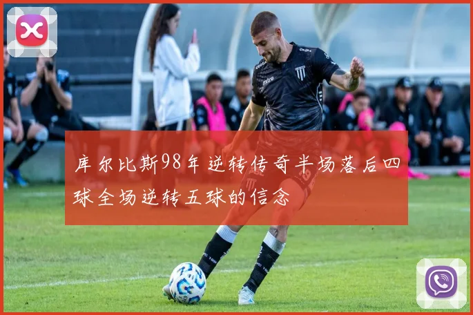 库尔比斯98年逆转传奇半场落后四球全场逆转五球的信念