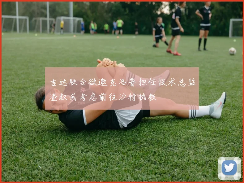 吉达联合欲邀克洛普担任技术总监渣叔或考虑前往沙特执教