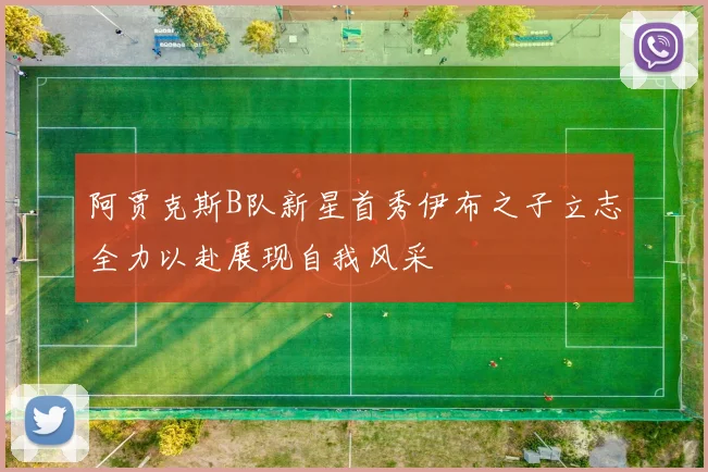 阿贾克斯B队新星首秀伊布之子立志全力以赴展现自我风采