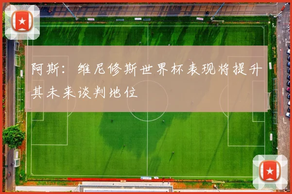 阿斯：维尼修斯世界杯表现将提升其未来谈判地位