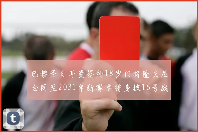 巴黎圣日耳曼签约18岁门将隆戈尼合同至2031年新赛季将身披16号战袍