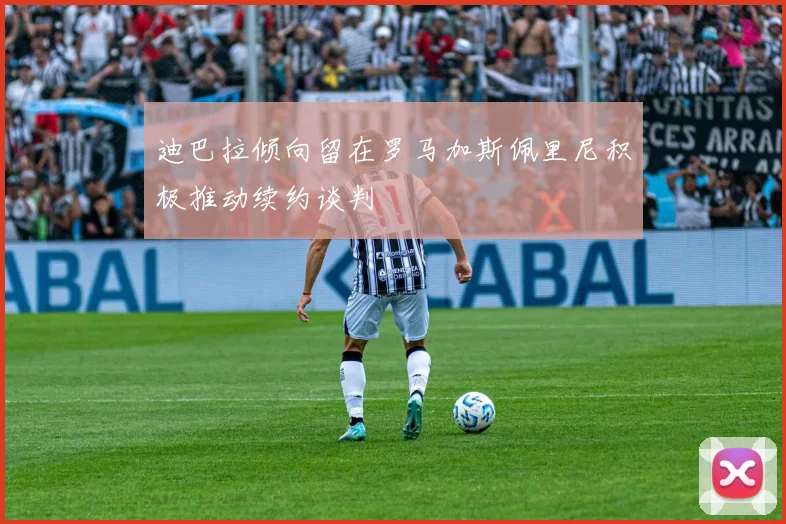 迪巴拉倾向留在罗马加斯佩里尼积极推动续约谈判