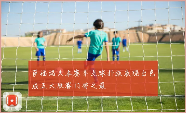 萨福诺夫本赛季点球扑救表现出色成五大联赛门将之最
