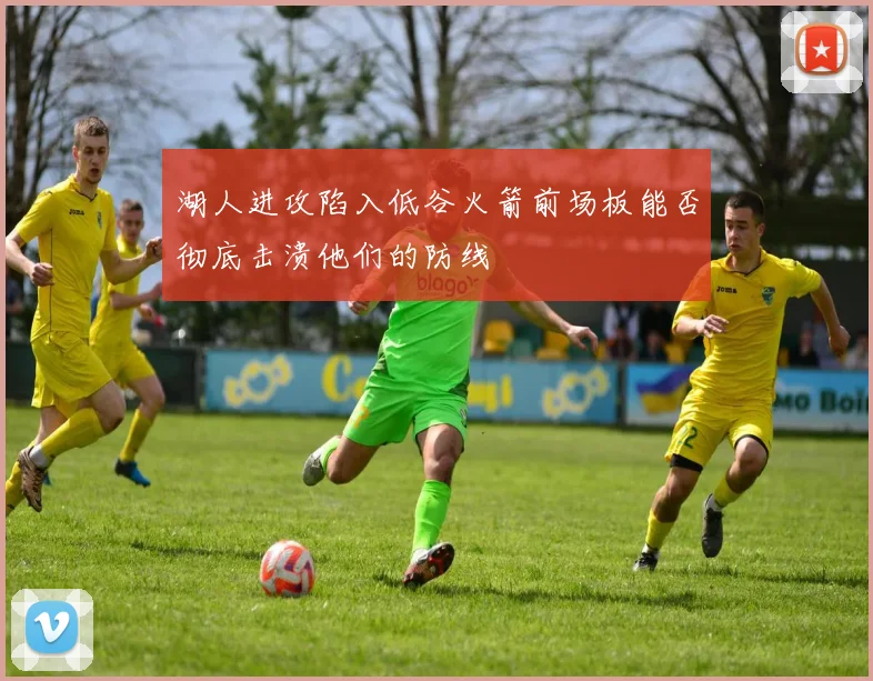 湖人进攻陷入低谷火箭前场板能否彻底击溃他们的防线