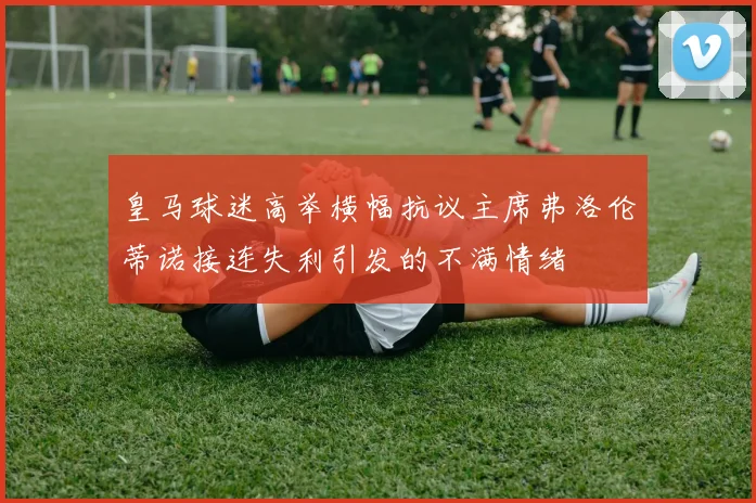 皇马球迷高举横幅抗议主席弗洛伦蒂诺接连失利引发的不满情绪