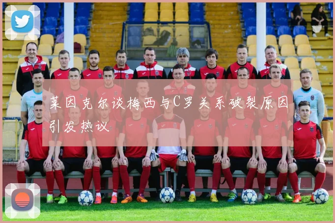 莱因克尔谈梅西与C罗关系破裂原因引发热议