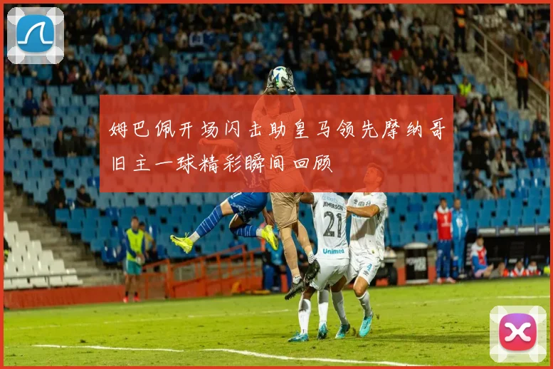 姆巴佩开场闪击助皇马领先摩纳哥旧主一球精彩瞬间回顾
