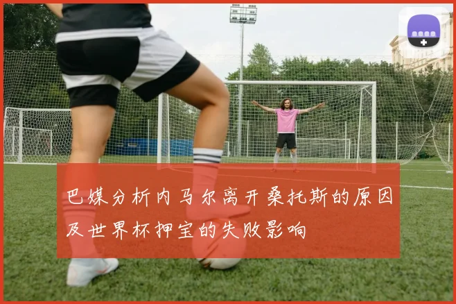 巴媒分析内马尔离开桑托斯的原因及世界杯押宝的失败影响