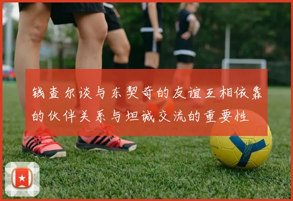 钱查尔谈与东契奇的友谊互相依靠的伙伴关系与坦诚交流的重要性