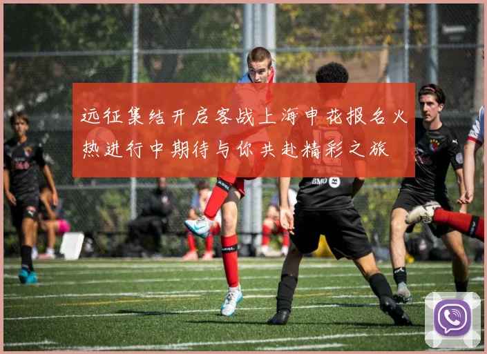 远征集结开启客战上海申花报名火热进行中期待与你共赴精彩之旅