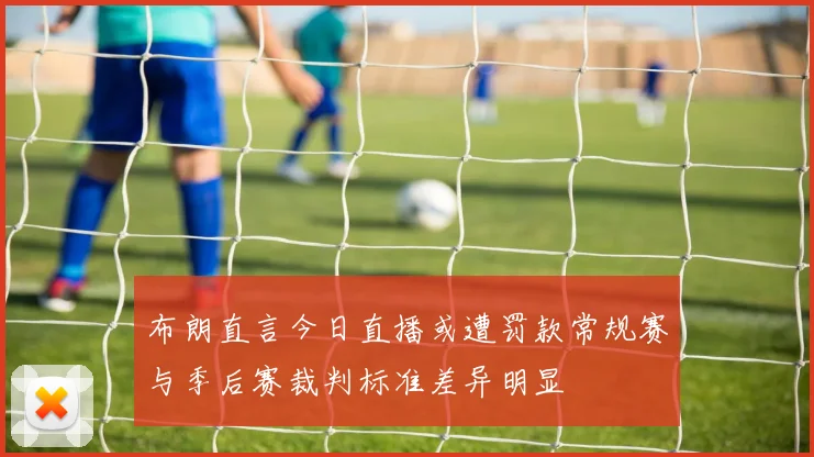 布朗直言今日直播或遭罚款常规赛与季后赛裁判标准差异明显