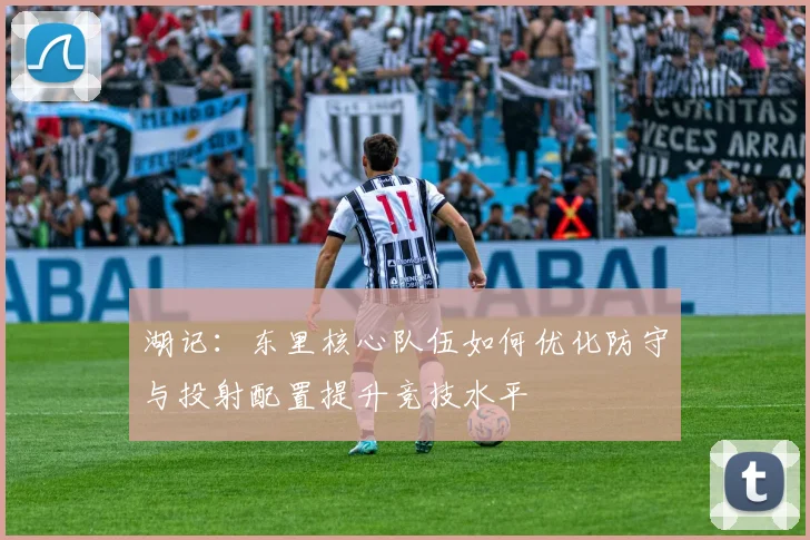 湖记：东里核心队伍如何优化防守与投射配置提升竞技水平