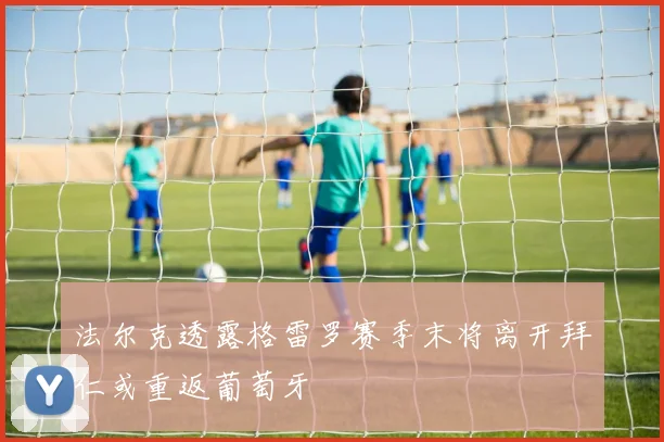 法尔克透露格雷罗赛季末将离开拜仁或重返葡萄牙