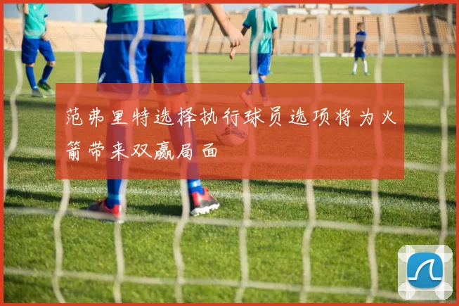范弗里特选择执行球员选项将为火箭带来双赢局面