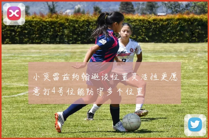 小莫雷兹约翰逊谈位置灵活性更愿意打4号位能防守多个位置