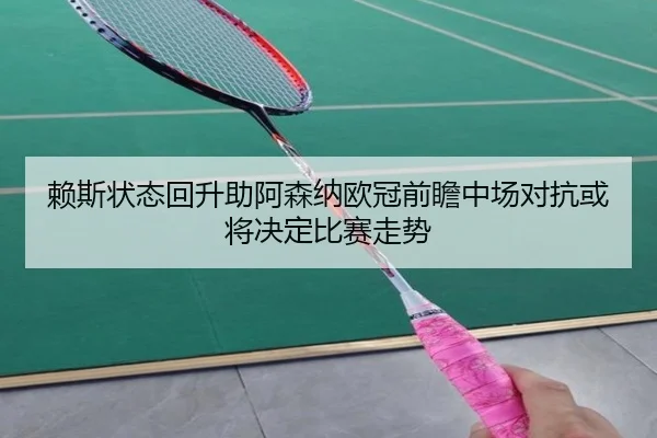 赖斯状态回升助阿森纳欧冠前瞻中场对抗或将决定比赛走势
